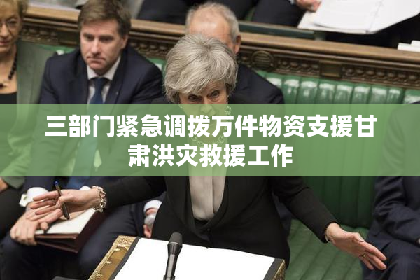 三部门紧急调拨万件物资支援甘肃洪灾救援工作