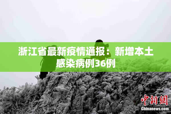 浙江省最新疫情通报：新增本土感染病例36例