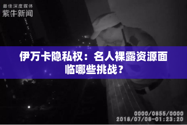 伊万卡隐私权：名人裸露资源面临哪些挑战？
