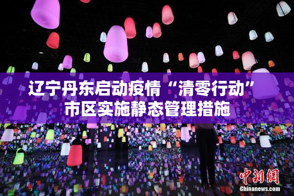 辽宁丹东启动疫情“清零行动” 市区实施静态管理措施