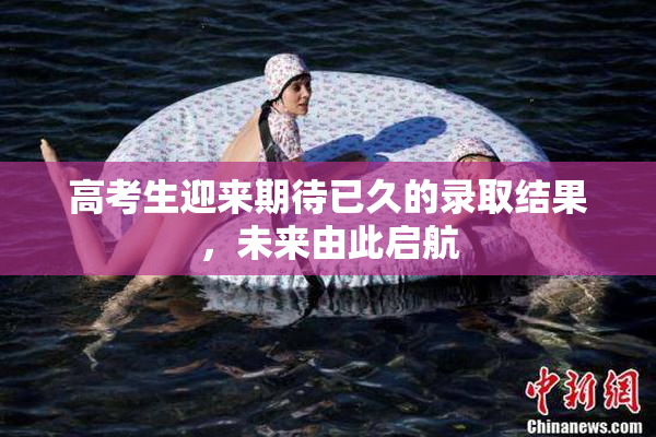 高考生迎来期待已久的录取结果，未来由此启航