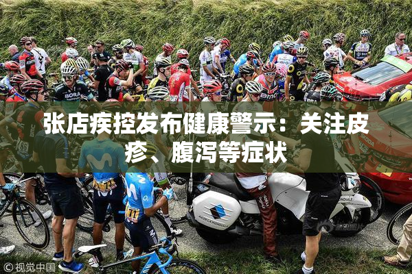 张店疾控发布健康警示：关注皮疹、腹泻等症状