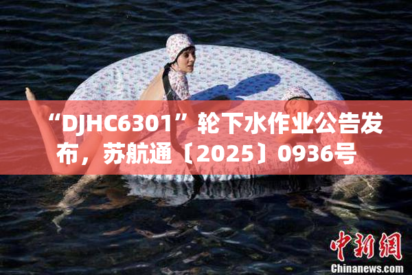 “DJHC6301”轮下水作业公告发布，苏航通〔2025〕0936号