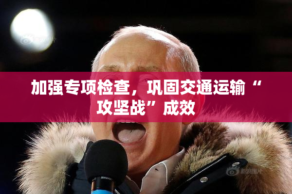 加强专项检查，巩固交通运输“攻坚战”成效