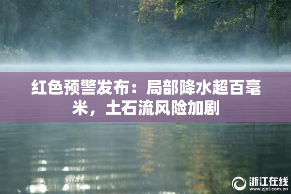 红色预警发布：局部降水超百毫米，土石流风险加剧