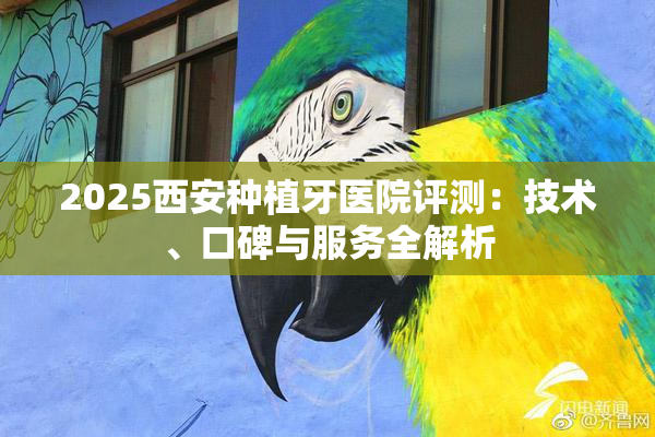 2025西安种植牙医院评测：技术、口碑与服务全解析