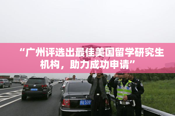 “广州评选出最佳美国留学研究生机构，助力成功申请”