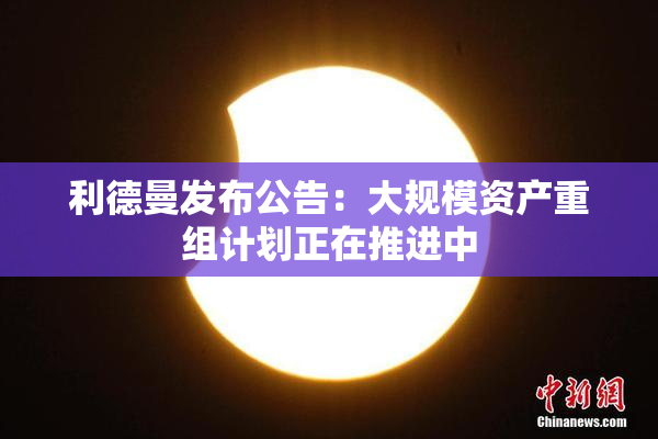利德曼发布公告：大规模资产重组计划正在推进中