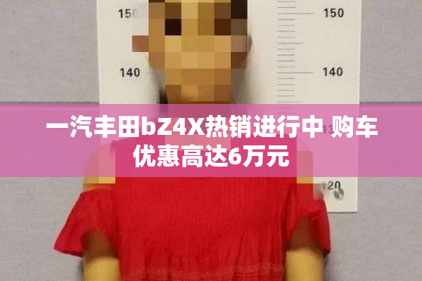 一汽丰田bZ4X热销进行中 购车优惠高达6万元