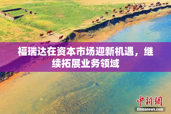 福瑞达在资本市场迎新机遇，继续拓展业务领域