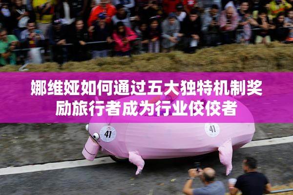 娜维娅如何通过五大独特机制奖励旅行者成为行业佼佼者
