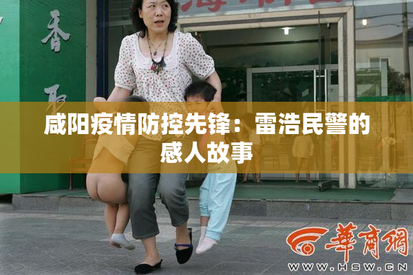 咸阳疫情防控先锋：雷浩民警的感人故事