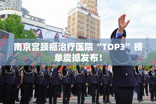 南京宫颈癌治疗医院“TOP3”榜单震撼发布！