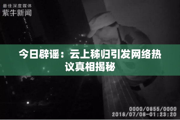 今日辟谣：云上秭归引发网络热议真相揭秘