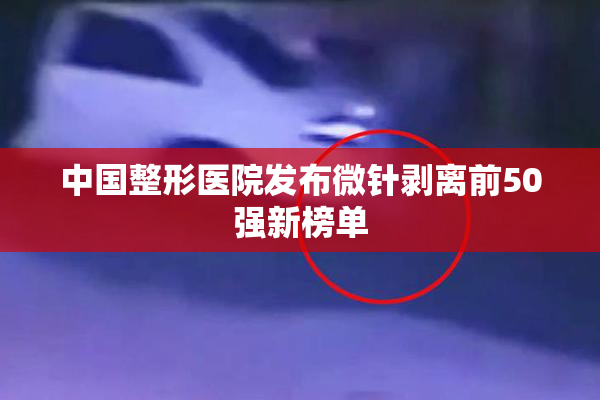 中国整形医院发布微针剥离前50强新榜单