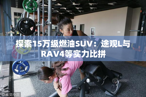 探索15万级燃油SUV：途观L与RAV4等实力比拼