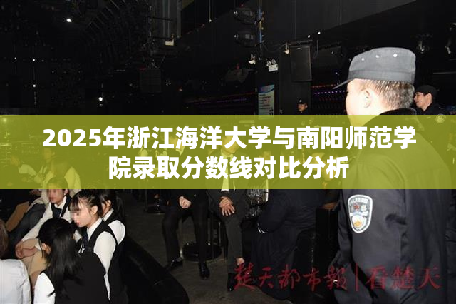 2025年浙江海洋大学与南阳师范学院录取分数线对比分析