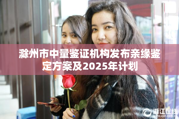 滁州市中量鉴证机构发布亲缘鉴定方案及2025年计划