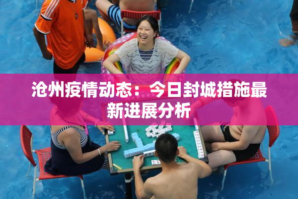 沧州疫情动态：今日封城措施最新进展分析