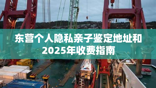 东营个人隐私亲子鉴定地址和2025年收费指南
