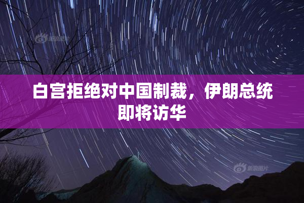 白宫拒绝对中国制裁，伊朗总统即将访华