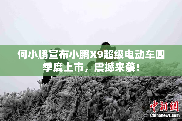 何小鹏宣布小鹏X9超级电动车四季度上市，震撼来袭！