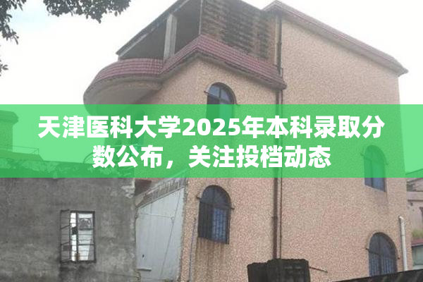 天津医科大学2025年本科录取分数公布，关注投档动态