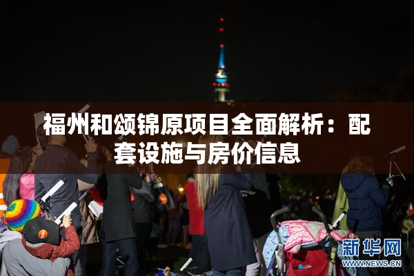 福州和颂锦原项目全面解析：配套设施与房价信息