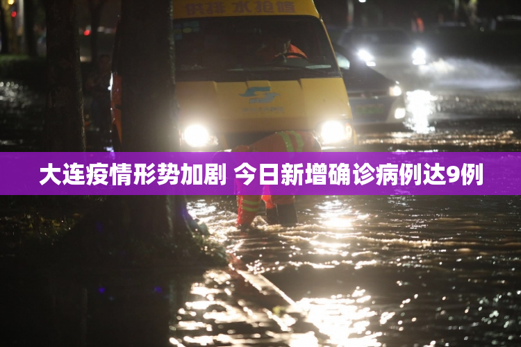 大连疫情形势加剧 今日新增确诊病例达9例
