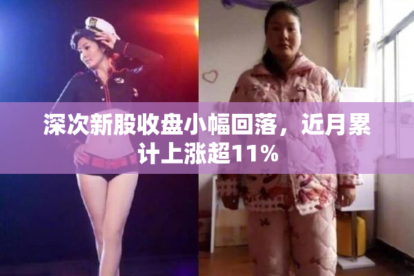 深次新股收盘小幅回落，近月累计上涨超11%