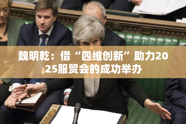魏明乾：借“四维创新”助力2025服贸会的成功举办