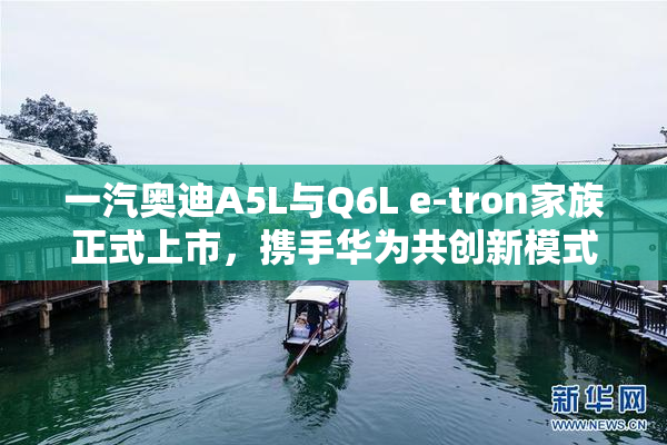 一汽奥迪A5L与Q6L e-tron家族正式上市，携手华为共创新模式