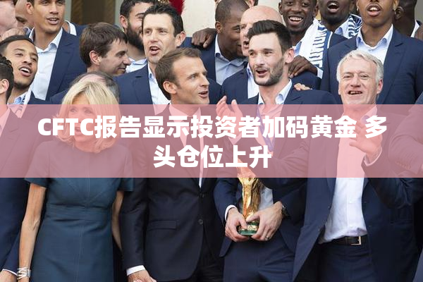CFTC报告显示投资者加码黄金 多头仓位上升
