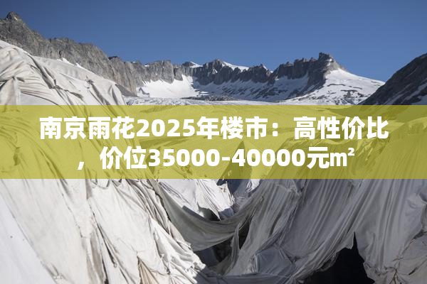 南京雨花2025年楼市：高性价比，价位35000-40000元㎡
