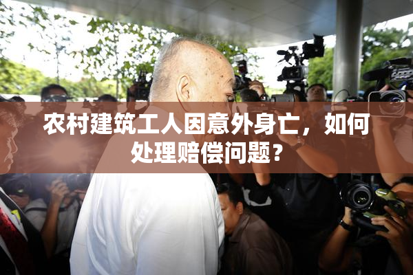 农村建筑工人因意外身亡，如何处理赔偿问题？