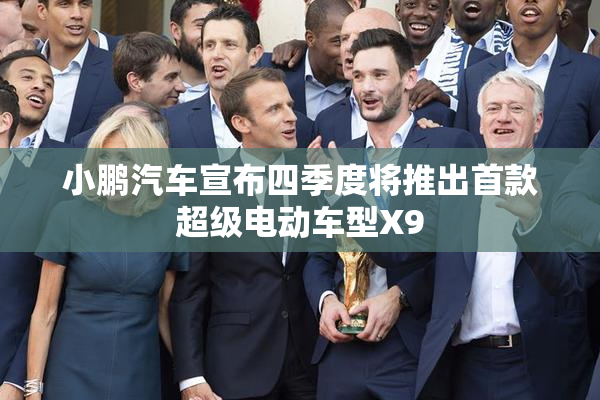 小鹏汽车宣布四季度将推出首款超级电动车型X9