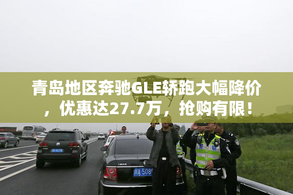 青岛地区奔驰GLE轿跑大幅降价，优惠达27.7万，抢购有限！