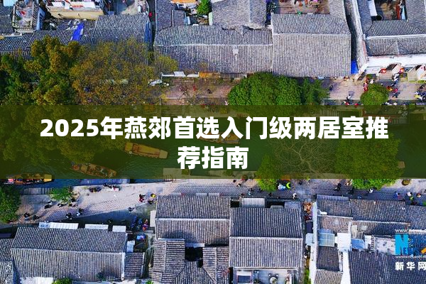 2025年燕郊首选入门级两居室推荐指南
