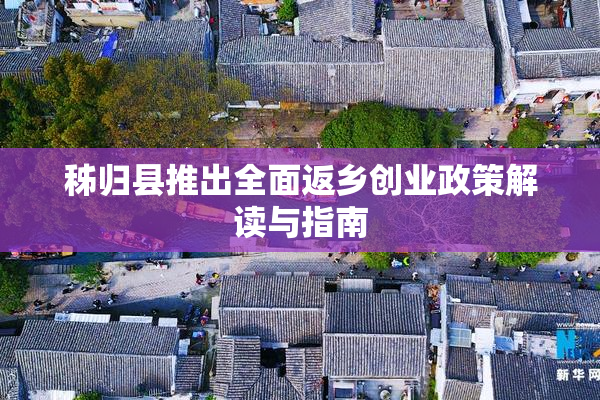 秭归县推出全面返乡创业政策解读与指南
