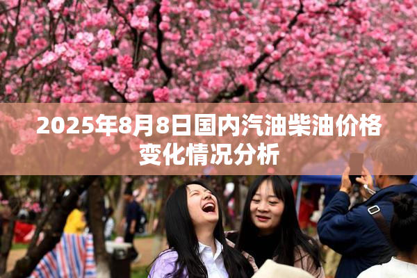 2025年8月8日国内汽油柴油价格变化情况分析