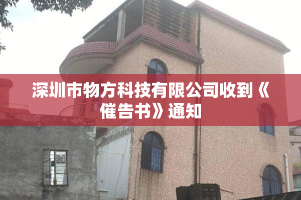 深圳市物方科技有限公司收到《催告书》通知