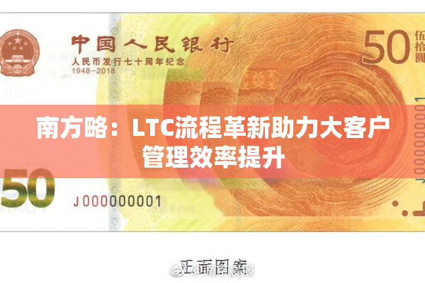 南方略：LTC流程革新助力大客户管理效率提升