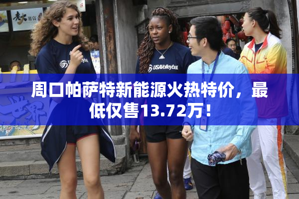 周口帕萨特新能源火热特价，最低仅售13.72万！
