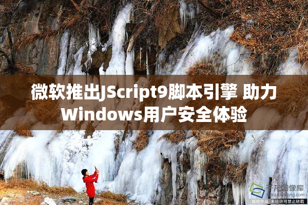 微软推出JScript9脚本引擎 助力Windows用户安全体验