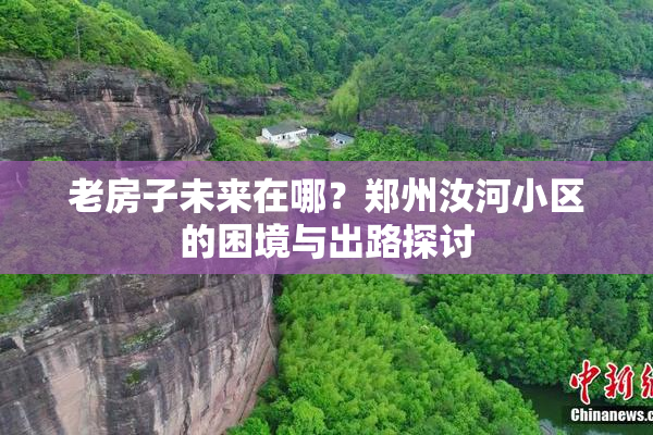 老房子未来在哪？郑州汝河小区的困境与出路探讨