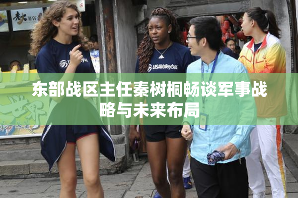 东部战区主任秦树桐畅谈军事战略与未来布局