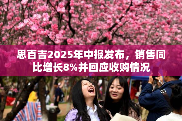 思百吉2025年中报发布，销售同比增长8%并回应收购情况