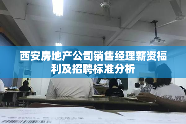 西安房地产公司销售经理薪资福利及招聘标准分析