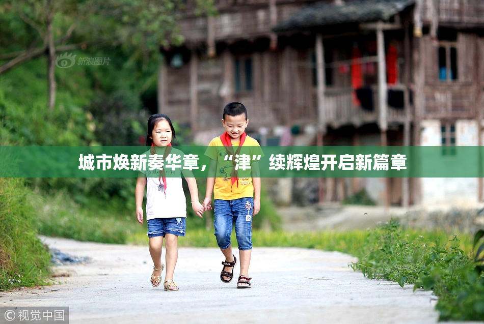 城市焕新奏华章，“津”续辉煌开启新篇章