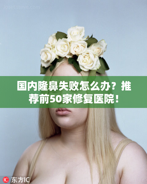 国内隆鼻失败怎么办？推荐前50家修复医院！